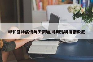 呼和浩特疫情每天新增/呼和浩特疫情数据