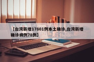 【台湾新增17801例本土确诊,台湾新增确诊病例78例】