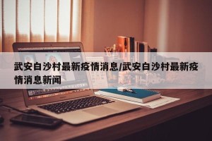 武安白沙村最新疫情消息/武安白沙村最新疫情消息新闻