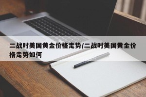 二战时美国黄金价格走势/二战时美国黄金价格走势如何