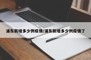 浦东新增多少例疫情/浦东新增多少例疫情了
