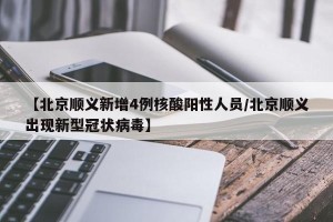 【北京顺义新增4例核酸阳性人员/北京顺义出现新型冠状病毒】