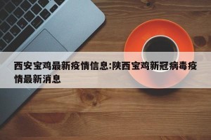 西安宝鸡最新疫情信息:陕西宝鸡新冠病毒疫情最新消息