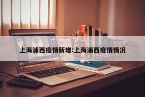 上海浦西疫情新增:上海浦西疫情情况