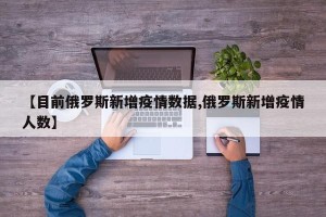 【目前俄罗斯新增疫情数据,俄罗斯新增疫情人数】