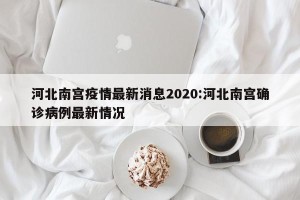 河北南宫疫情最新消息2020:河北南宫确诊病例最新情况