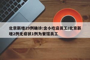 北京新增29例确诊:含小吃店员工/北京新增2例无症状1例为餐馆员工