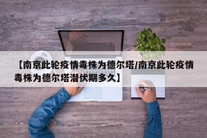【南京此轮疫情毒株为德尔塔/南京此轮疫情毒株为德尔塔潜伏期多久】