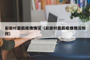 彩田村最新疫情情况（彩田村最新疫情情况如何）