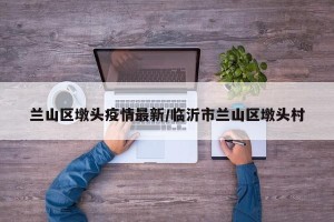兰山区墩头疫情最新/临沂市兰山区墩头村