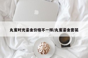 丸蜜时光鎏金价格不一样/丸蜜鎏金套装