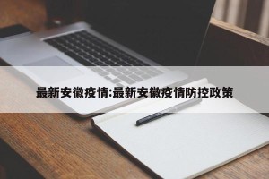 最新安徽疫情:最新安徽疫情防控政策