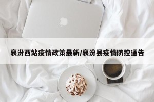 襄汾西站疫情政策最新/襄汾县疫情防控通告
