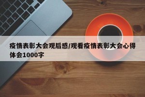 疫情表彰大会观后感/观看疫情表彰大会心得体会1000字
