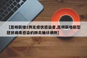 【昆明新增1例无症状感染者,昆明新增新型冠状病毒感染的肺炎确诊病例】
