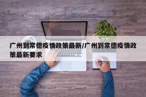 广州到常德疫情政策最新/广州到常德疫情政策最新要求
