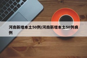 河南新增本土50例/河南新增本土50例病例