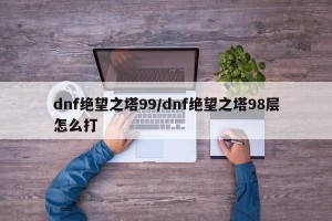dnf绝望之塔99/dnf绝望之塔98层怎么打
