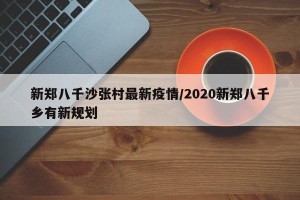 新郑八千沙张村最新疫情/2020新郑八千乡有新规划