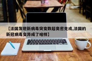 【法国发现新病毒突变数超奥密克戎,法国的新冠病毒变异成了啥样】
