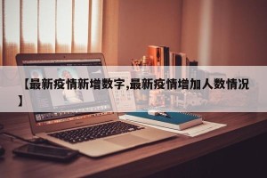 【最新疫情新增数字,最新疫情增加人数情况】