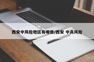 西安中风险地区有哪些/西安 中高风险