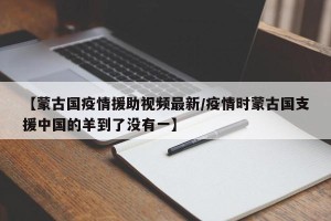 【蒙古国疫情援助视频最新/疫情时蒙古国支援中国的羊到了没有一】