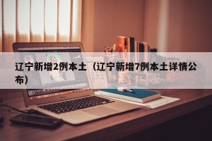 辽宁新增2例本土（辽宁新增7例本土详情公布）