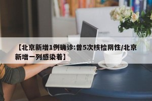 【北京新增1例确诊:曾5次核检阴性/北京新增一列感染着】