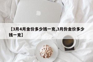 【3月4月金价多少钱一克,3月份金价多少钱一克】