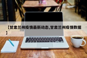 【甘肃兰州疫情最新动态,甘肃兰州疫情数据】