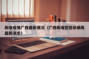 新增疫情广西最新情况（广西新增型冠状病毒最新消息）