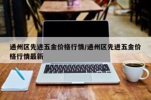 通州区先进五金价格行情/通州区先进五金价格行情最新