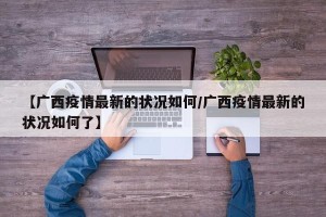 【广西疫情最新的状况如何/广西疫情最新的状况如何了】