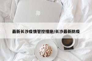 最新长沙疫情管控措施/长沙最新防疫