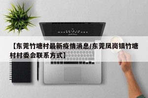 【东莞竹塘村最新疫情消息/东莞凤岗镇竹塘村村委会联系方式】