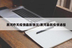 黑河昨天疫情最新情况/黑河最新疫情通报