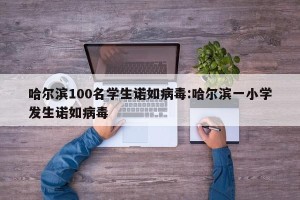 哈尔滨100名学生诺如病毒:哈尔滨一小学发生诺如病毒