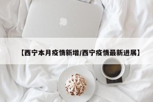 【西宁本月疫情新增/西宁疫情最新进展】