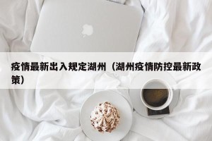 疫情最新出入规定湖州（湖州疫情防控最新政策）