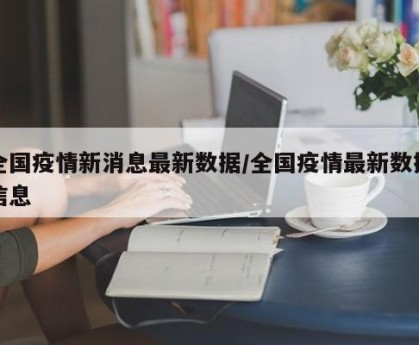 全国疫情新消息最新数据/全国疫情最新数据信息