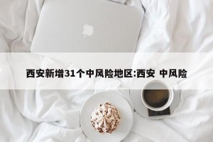 西安新增31个中风险地区:西安 中风险