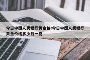 今日中国人民银行黄金价:今日中国人民银行黄金价格多少钱一克