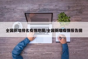 全国新增排名疫情地图/全国新增疫情报告图