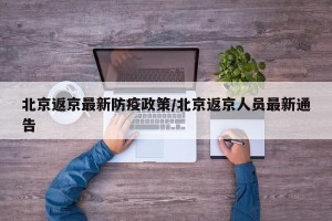 北京返京最新防疫政策/北京返京人员最新通告