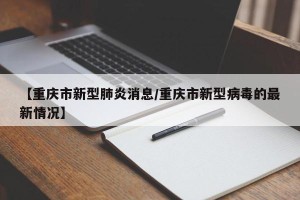 【重庆市新型肺炎消息/重庆市新型病毒的最新情况】