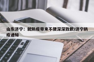 山东济宁：就防疫带来不便深深致歉/济宁防疫通知