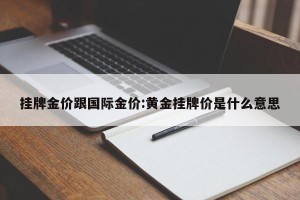 挂牌金价跟国际金价:黄金挂牌价是什么意思