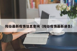阳谷最新疫情信息查询（阳谷疫情最新通告）