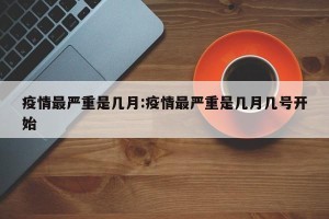 疫情最严重是几月:疫情最严重是几月几号开始